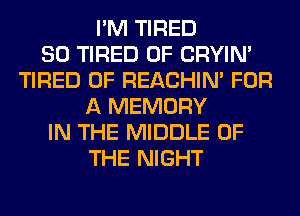 I'M TIRED
SO TIRED OF CRYIN'
TIRED OF REACHIN' FOR
A MEMORY
IN THE MIDDLE OF
THE NIGHT