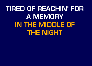 TIRED OF REACHIN' FOR
A MEMORY
IN THE MIDDLE OF
THE NIGHT