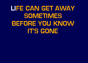 LIFE CAN GET AWAY
SOMETIMES
BEFORE YOU KNOW
IT'S GONE