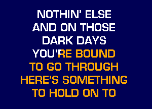 NDTHIN' ELSE
AND ON THOSE
DARK DAYS
YOU'RE BOUND
TO GO THROUGH
HERE'S SOMETHING
TO HOLD ON TO
