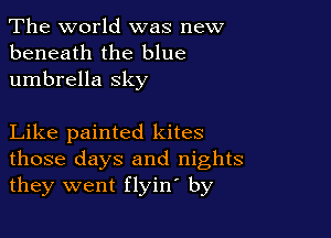 The world was new
beneath the blue
umbrella sky

Like painted kites
those days and nights
they went flyine by
