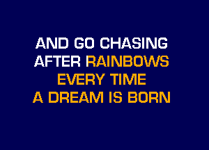 AND GO CHASING
AFTER RAINBOWS
EVERY TIME
A DREAM IS BORN

g