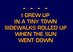 I GREW UP
IN A TINY TOWN
SIDEWALKS ROLLED UP
WHEN THE SUN
WENT DOWN