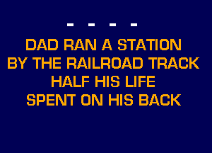 DAD RAN A STATION
BY THE RAILROAD TRACK
HALF HIS LIFE
SPENT ON HIS BACK