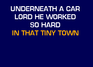 UNDERNEATH A CAR
LORD HE WORKED
SO HARD
IN THAT TINY TOWN