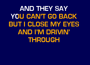 AND THEY SAY
YOU CAN'T GO BACK
BUT I CLOSE MY EYES

AND I'M DRIVIM

THROUGH