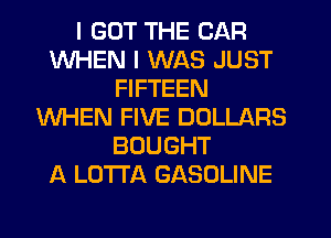 I GOT THE CAR
WHEN I WAS JUST
FIFTEEN
WHEN FIVE DOLLARS
BOUGHT
A LOTI'A GASOLINE