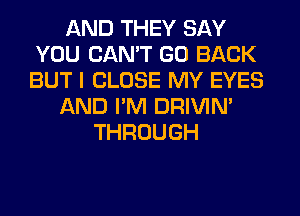 AND THEY SAY
YOU CAN'T GO BACK
BUT I CLOSE MY EYES

AND I'M DRIVIM

THROUGH