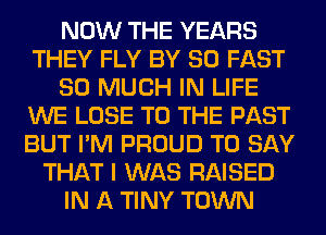 NOW THE YEARS
THEY FLY BY 80 FAST
SO MUCH IN LIFE
WE LOSE TO THE PAST
BUT I'M PROUD TO SAY
THAT I WAS RAISED
IN A TINY TOWN