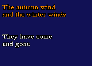 The autumn wind
and the winter winds

They have come
and gone