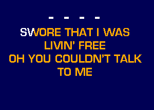 SWORE THAT I WAS
LIVIN' FREE

0H YOU COULDN'T TALK
TO ME