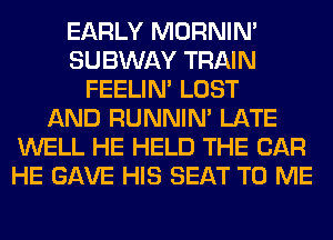 EARLY MORNIM
SUBWAY TRAIN
FEELIM LOST
AND RUNNIN' LATE
WELL HE HELD THE CAR
HE GAVE HIS SEAT TO ME
