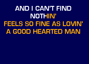 AND I CAN'T FIND
NOTHIN'
FEELS SO FINE AS LOVIN'
A GOOD HEARTED MAN