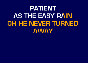 PATIENT
AS THE EASY RAIN
0H HE NEVER TURNED
AWAY