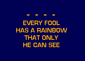 EVERY FOOL
HAS A RAINBOW

THAT ONLY
HE CAN SEE