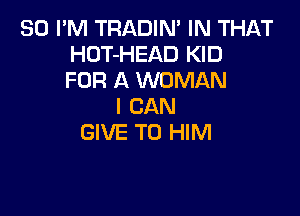 SO I'M TRADIN' IN THAT
HDT-HEAD KID
FOR A WOMAN
I CAN

GIVE TO HIM