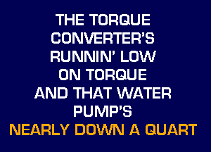 THE TORQUE
CONVERTER'S
RUNNIN' LOW
0N TORQUE
AND THAT WATER
PUMP'S
NEARLY DOWN A QUART