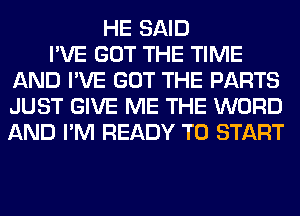 HE SAID
I'VE GOT THE TIME
AND I'VE GOT THE PARTS
JUST GIVE ME THE WORD
AND I'M READY TO START