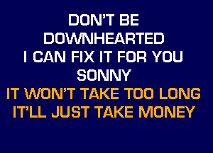 DON'T BE
DOWNHEARTED
I CAN FIX IT FOR YOU
SONNY
IT WON'T TAKE T00 LONG
IT'LL JUST TAKE MONEY