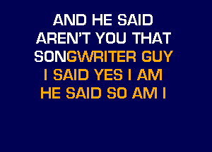 AND HE SAID
AREN'T YOU THAT
SONGVVRITER GUY

I SAID YES I AM

HE SAID 80 AM I