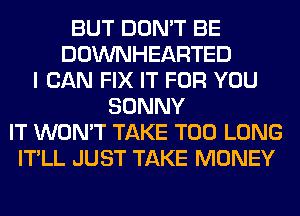 BUT DON'T BE
DOWNHEARTED
I CAN FIX IT FOR YOU
SONNY
IT WON'T TAKE T00 LONG
IT'LL JUST TAKE MONEY
