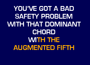 YOU'VE GOT A BAD
SAFETY PROBLEM
WITH THAT DOMINANT
CHORD
WITH THE
AUGMENTED FIFTH