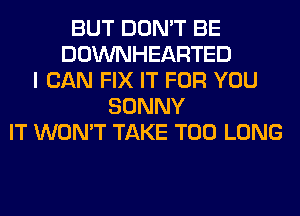 BUT DON'T BE
DOWNHEARTED
I CAN FIX IT FOR YOU
SONNY
IT WON'T TAKE T00 LONG