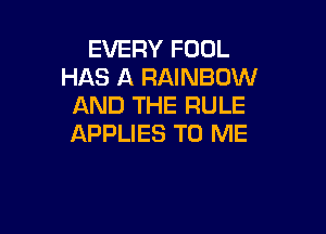 EVERY FOOL
HAS A RAINBOW
AND THE RULE

APPLIES TO ME