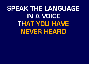 SPEAK THE LANGUAGE
IN A VOICE
THAT YOU HAVE
NEVER HEARD