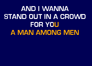 AND I WANNA
STAND OUT IN A CROWD
FOR YOU
A MAN AMONG MEN