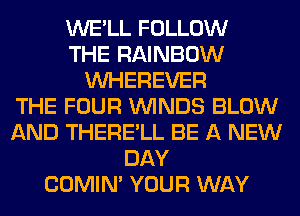WE'LL FOLLOW
THE RAINBOW
VVHEREVER
THE FOUR WINDS BLOW
AND THERE'LL BE A NEW
DAY
COMIM YOUR WAY