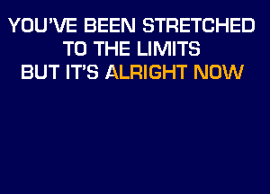YOU'VE BEEN STRETCHED
TO THE LIMITS
BUT ITS ALRIGHT NOW