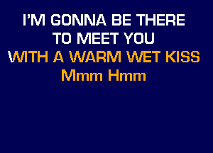 I'M GONNA BE THERE
TO MEET YOU

WITH A WARM WET KISS
Mmm Hmm