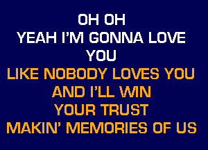 0H OH
YEAH I'M GONNA LOVE
YOU
LIKE NOBODY LOVES YOU
AND I'LL WIN
YOUR TRUST
MAKIM MEMORIES OF US