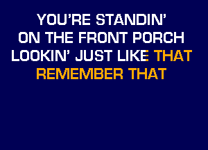 YOU'RE STANDIN'
ON THE FRONT PORCH
LOOKIN' JUST LIKE THAT
REMEMBER THAT