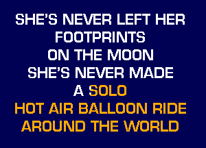 SHE'S NEVER LEFT HER
FOOTPRINTS
ON THE MOON
SHE'S NEVER MADE
A SOLO
HOT AIR BALLOON RIDE
AROUND THE WORLD