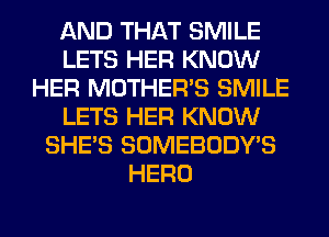 AND THAT SMILE
LETS HER KNOW
HER MOTHER'S SMILE
LETS HER KNOW
SHE'S SOMEBODY'S
HERO