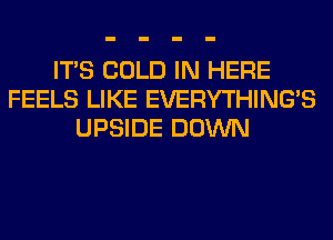 ITS COLD IN HERE
FEELS LIKE EVERYTHINGB
UPSIDE DOWN