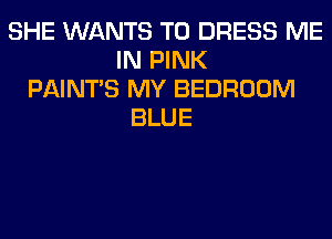 SHE WANTS TO DRESS ME
IN PINK
PAINTS MY BEDROOM
BLUE