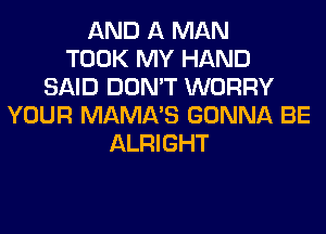 AND A MAN
TOOK MY HAND
SAID DON'T WORRY
YOUR MAMA'S GONNA BE
ALRIGHT