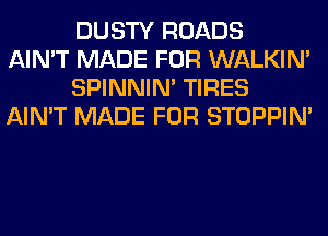 DUSTY ROADS
AIN'T MADE FOR WALKIM

SPINNIM TIRES
AIN'T MADE FOR STOPPIM