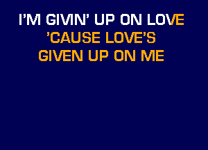 I'M GIVIN' UP ON LOVE
'CAUSE LOVE'S
GIVEN UP ON ME