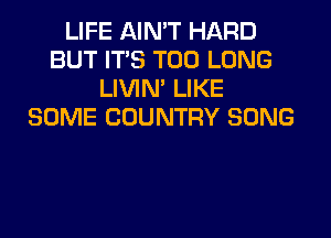 LIFE AIN'T HARD
BUT ITS T00 LONG
LIVIN' LIKE
SOME COUNTRY SONG