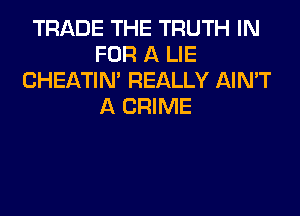 TRADE THE TRUTH IN
FOR A LIE
CHEATIN' REALLY AIN'T
A CRIME