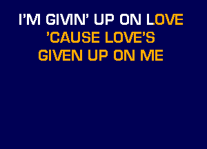 I'M GIVIN' UP ON LOVE
'CAUSE LOVE'S
GIVEN UP ON ME