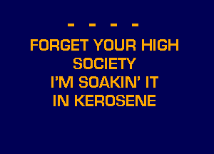 FORGET YOUR HIGH
SOCIETY

I'M SOAKIN' IT
IN KEROSENE