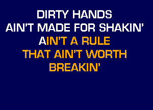 DIRTY HANDS
AIN'T MADE FOR SHAKIN'
AIN'T A RULE
THAT AIN'T WORTH
BREAKIN'