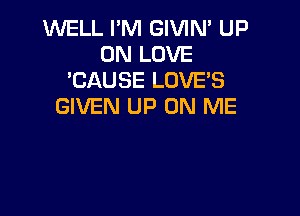 WELL I'M GIVIN' UP
ON LOVE
'CAUSE LOVES
GIVEN UP ON ME