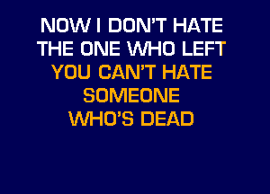 NDWI DON'T HATE
THE ONE WHO LEFT
YOU CAN'T HATE
SOMEONE
WHO'S DEAD