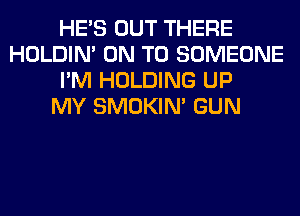 HE'S OUT THERE
HOLDIN' ON TO SOMEONE
I'M HOLDING UP
MY SMOKIN' GUN